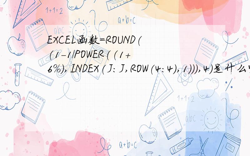 EXCEL函数=ROUND((1-1/POWER((1+6%),INDEX(J:J,ROW(4:4),1))),4)是什么呀?可以祥细的列个公式吗?谢谢了?