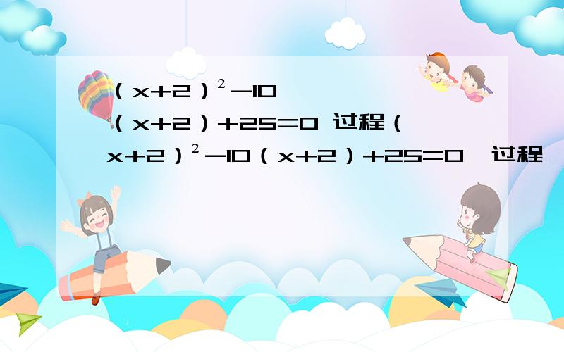 （x+2）²-10（x+2）+25=0 过程（x+2）²-10（x+2）+25=0  过程