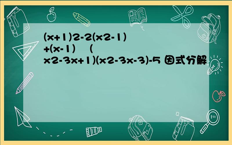 (x+1)2-2(x2-1)+(x-1)² (x2-3x+1)(x2-3x-3)-5 因式分解