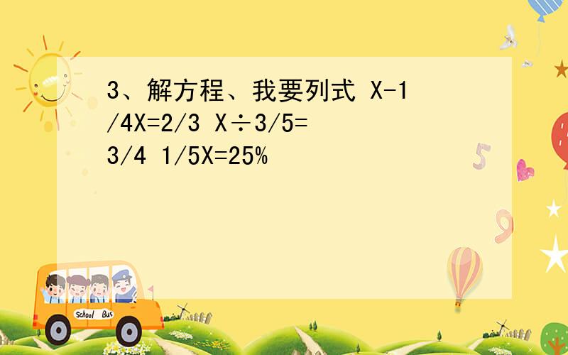 3、解方程、我要列式 X-1/4X=2/3 X÷3/5=3/4 1/5X=25%