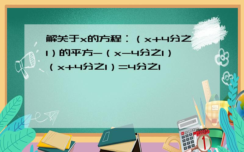 解关于x的方程：（x+4分之1）的平方-（x-4分之1）（x+4分之1）=4分之1