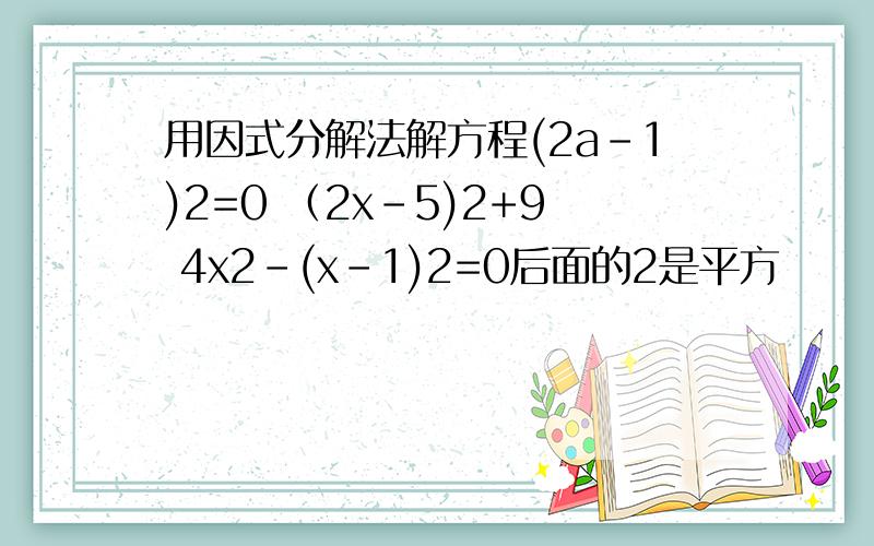 用因式分解法解方程(2a-1)2=0 （2x-5)2+9 4x2-(x-1)2=0后面的2是平方