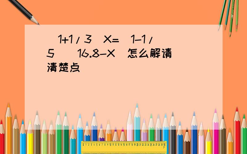 （1+1/3)X=(1-1/5)(16.8-X)怎么解请清楚点