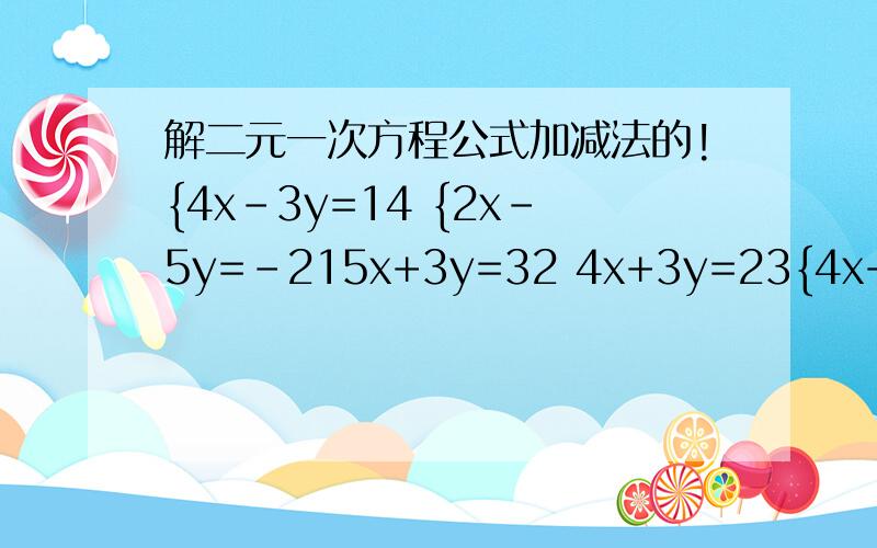 解二元一次方程公式加减法的!{4x-3y=14 {2x-5y=-215x+3y=32 4x+3y=23{4x+7y=-194x-5y=17