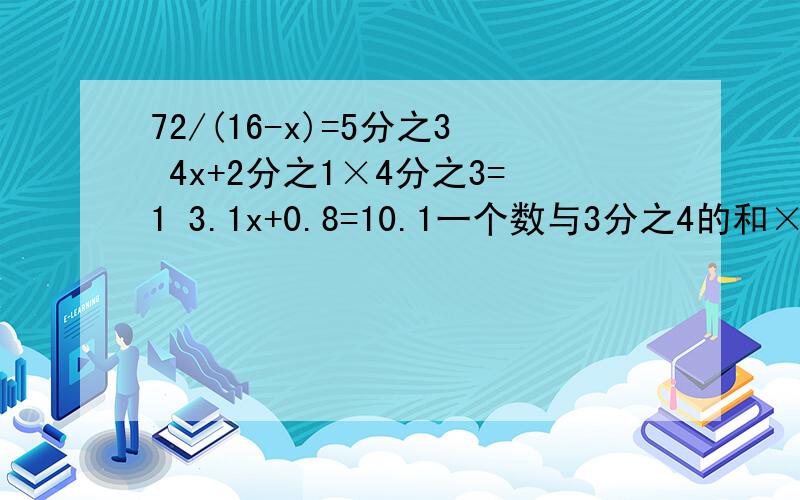 72/(16-x)=5分之3 4x+2分之1×4分之3=1 3.1x+0.8=10.1一个数与3分之4的和×8分之5等于24分之23,这个数是多少,（用方程解）甲数的4分之3是84,乙数的是84的4分之3,求甲数比乙数大多少?72/(16-x)=5分之3 4x+2分