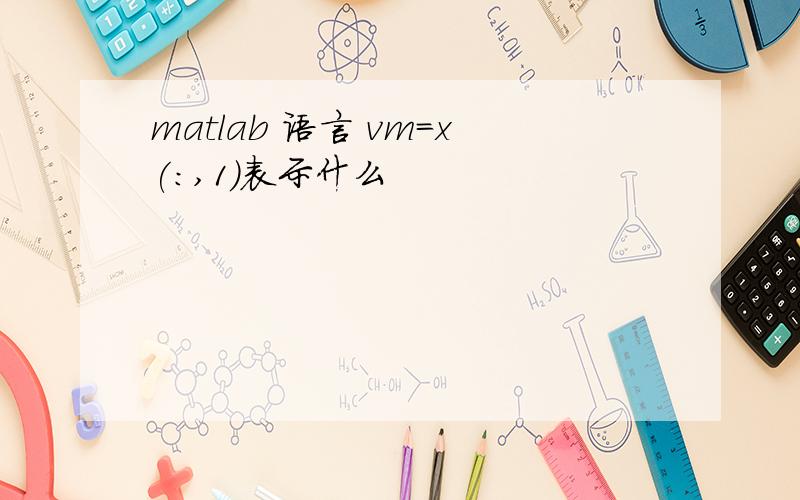 matlab 语言 vm=x(:,1)表示什么