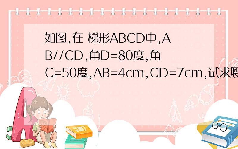 如图,在 梯形ABCD中,AB//CD,角D=80度,角C=50度,AB=4cm,CD=7cm,试求腰AD的长?