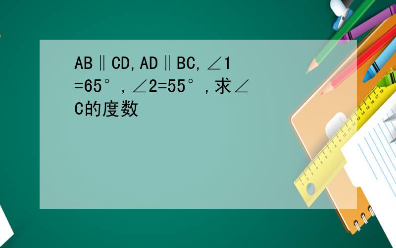 AB‖CD,AD‖BC,∠1=65°,∠2=55°,求∠C的度数