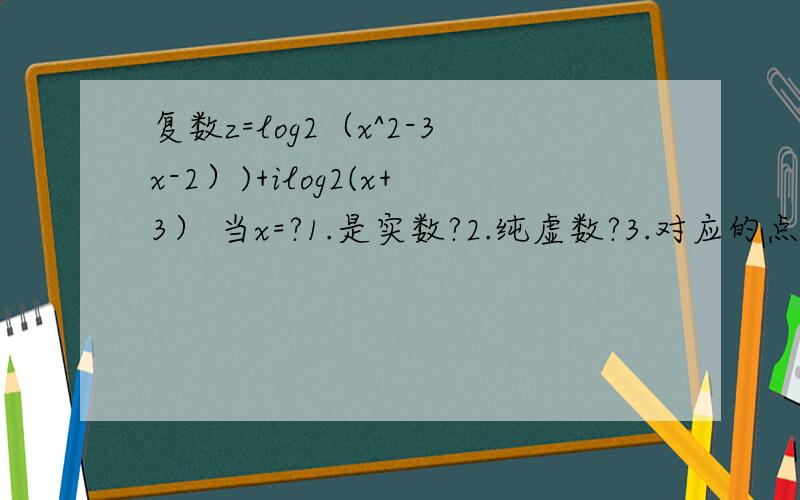 复数z=log2（x^2-3x-2）)+ilog2(x+3） 当x=?1.是实数?2.纯虚数?3.对应的点在第三象限