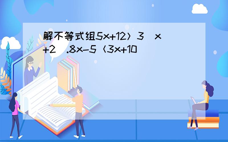 解不等式组5x+12＞3（x+2）.8x-5＜3x+10