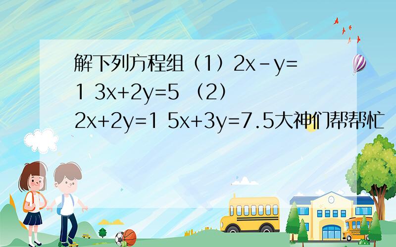 解下列方程组（1）2x-y=1 3x+2y=5 （2） 2x+2y=1 5x+3y=7.5大神们帮帮忙