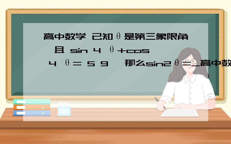高中数学 已知θ是第三象限角,且 sin 4 θ+cos 4 θ= 5 9 ,那么sin2θ=_高中数学 已知θ是第三象限角,且 sin 4 θ+cos 4 θ= 5 9 ,那么sin2θ=______．sinθcosθ=?