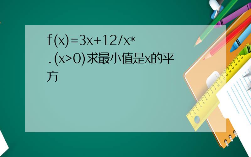 f(x)=3x+12/x* .(x>0)求最小值是x的平方