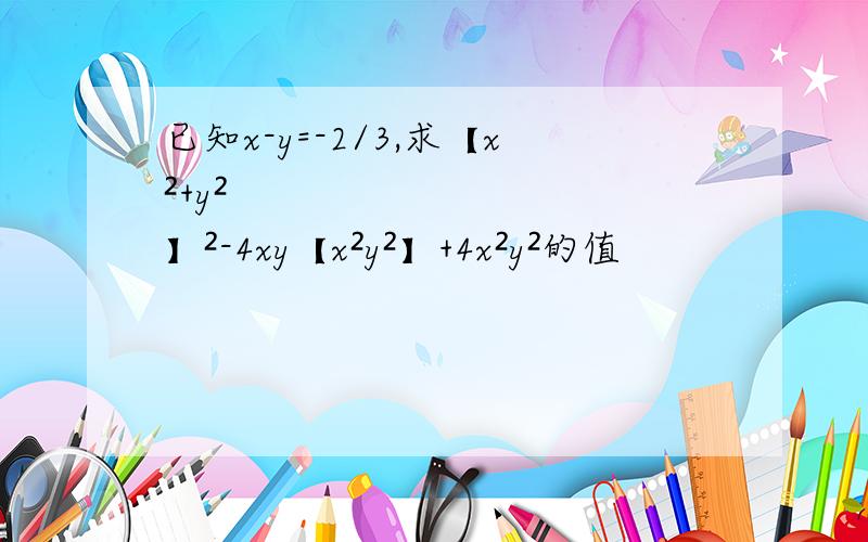 已知x-y=-2/3,求【x²+y²】²-4xy【x²y²】+4x²y²的值