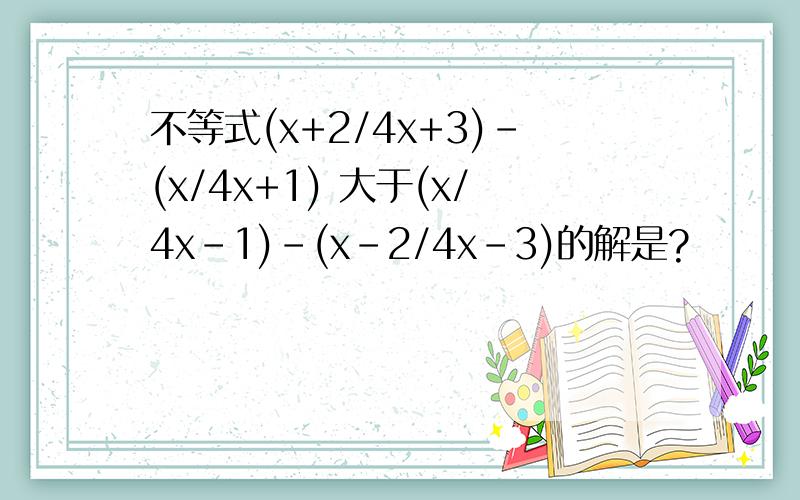 不等式(x+2/4x+3)-(x/4x+1) 大于(x/4x-1)-(x-2/4x-3)的解是?