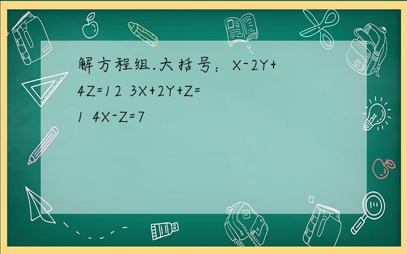解方程组.大括号：X-2Y+4Z=12 3X+2Y+Z=1 4X-Z=7
