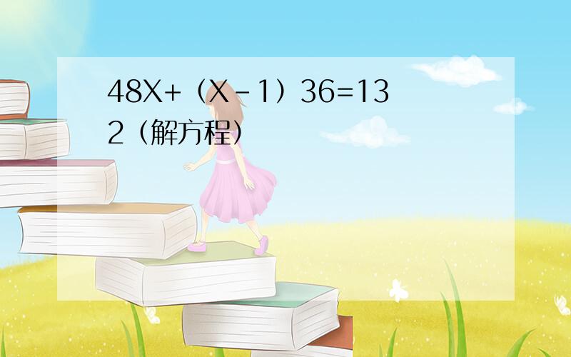 48X+（X-1）36=132（解方程）