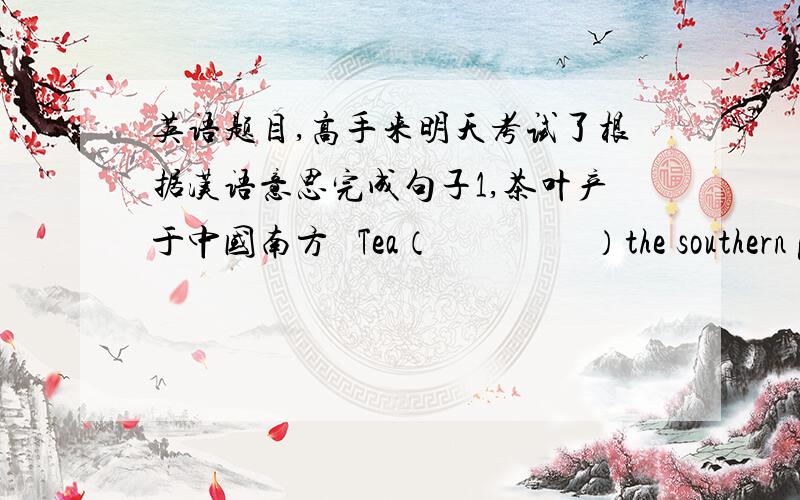 英语题目,高手来明天考试了根据汉语意思完成句子1,茶叶产于中国南方   Tea（                 ）the southern part of China2,灯泡是最有用的发明之一   The light bulb is(                                      )3,英