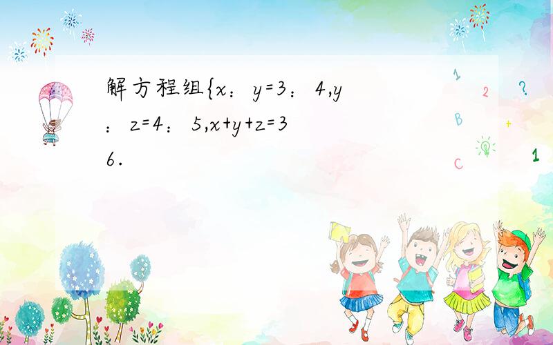 解方程组{x：y=3：4,y：z=4：5,x+y+z=36.