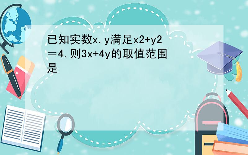 已知实数x.y满足x2+y2＝4.则3x+4y的取值范围是