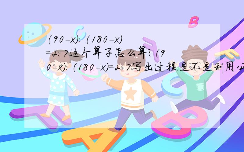 (90-x):(180-x)=2:7这个算子怎么算?（90-x）：（180-x）=2：7写出过程.是不是利用公式（a-b）：（c-d）=?