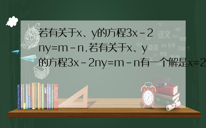 若有关于x、y的方程3x-2ny=m-n.若有关于x、y的方程3x-2ny=m-n有一个解是x=2,y=-1,且知m比n的一半大1,求m、n的值联立?加还是减?你就不能弄清楚一点吗