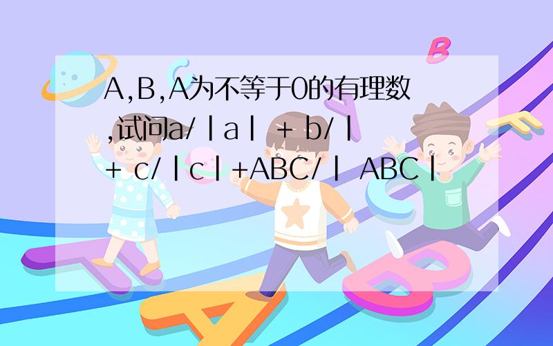 A,B,A为不等于0的有理数,试问a/|a| + b/|+ c/|c|+ABC/| ABC|
