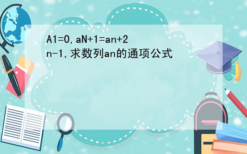 A1=0,aN+1=an+2n-1,求数列an的通项公式