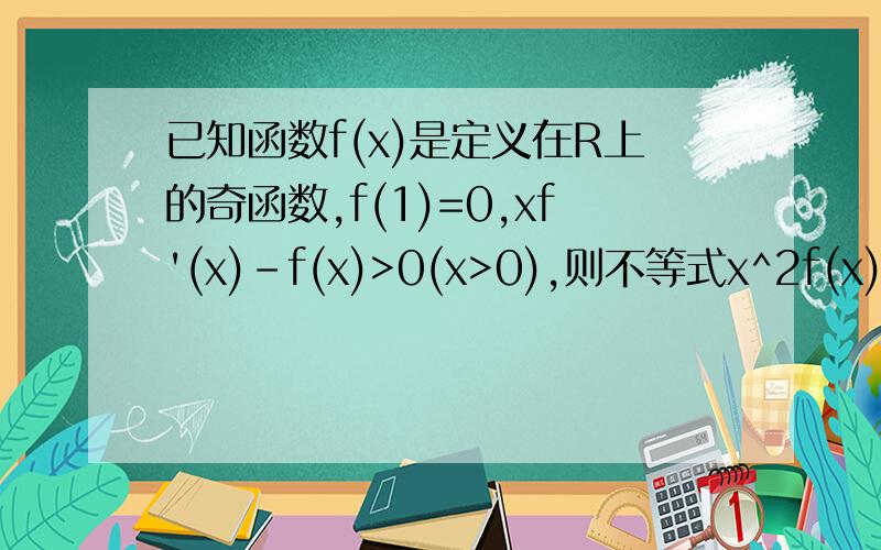 已知函数f(x)是定义在R上的奇函数,f(1)=0,xf'(x)-f(x)>0(x>0),则不等式x^2f(x)>0的解集是
