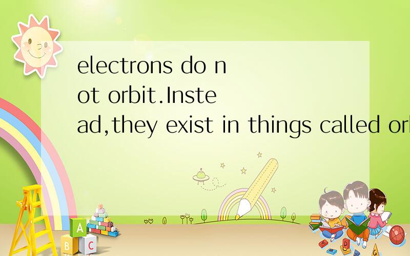 electrons do not orbit.Instead,they exist in things called orbitals电子是不绕轨道转动的,只是在轨道里?