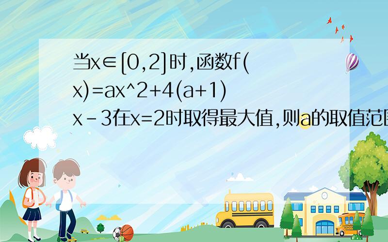 当x∈[0,2]时,函数f(x)=ax^2+4(a+1)x-3在x=2时取得最大值,则a的取值范围是____?