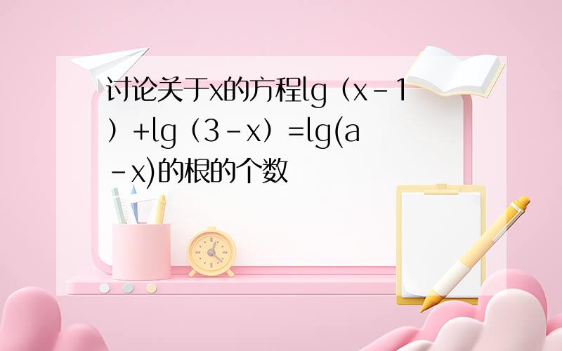 讨论关于x的方程lg（x-1）+lg（3-x）=lg(a-x)的根的个数