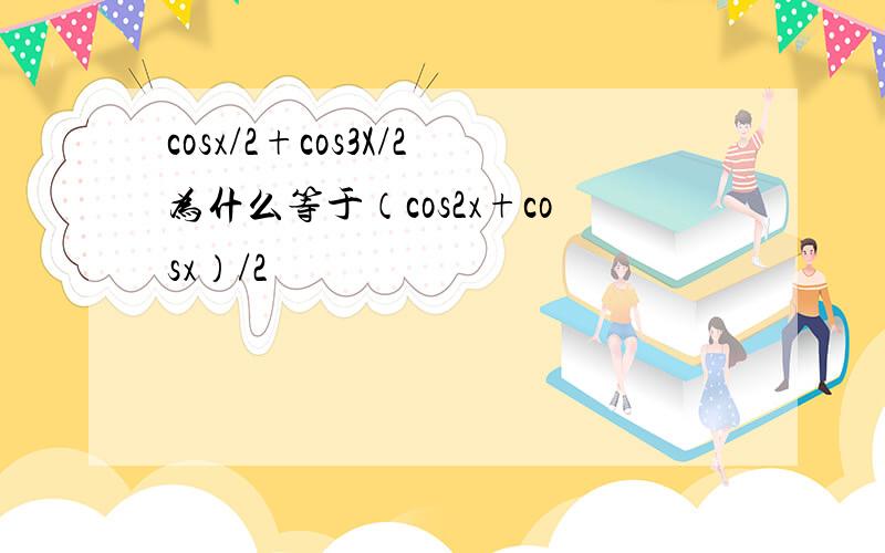 cosx/2+cos3X/2为什么等于（cos2x+cosx）/2