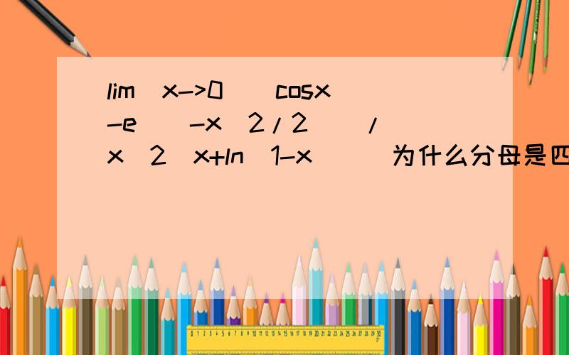 lim(x->0)[cosx-e^(-x^2/2)]/[x^2[x+ln(1-x)]]为什么分母是四阶啊?怎么看的?为什么ln（1-x）这一项要算到2阶啊