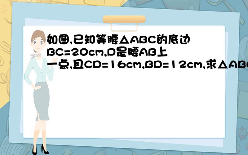 如图,已知等腰△ABC的底边BC=20cm,D是腰AB上一点,且CD=16cm,BD=12cm,求△ABC的周长.图：汗死，不要抄袭的，我看不懂