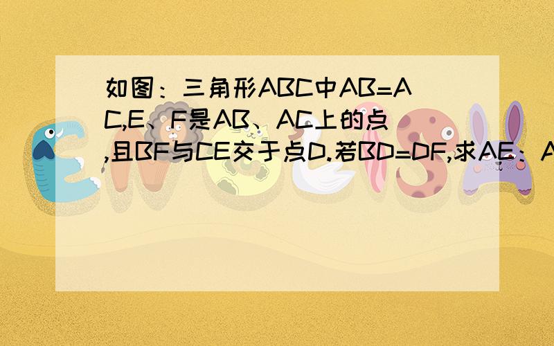 如图：三角形ABC中AB=AC,E、F是AB、AC上的点,且BF与CE交于点D.若BD=DF,求AE：AF的值.