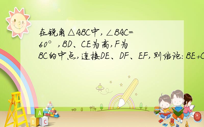 在锐角△ABC中,∠BAC=60°,BD、CE为高,F为BC的中点,连接DE、DF、EF,则结论：BE+CD=BC,证明