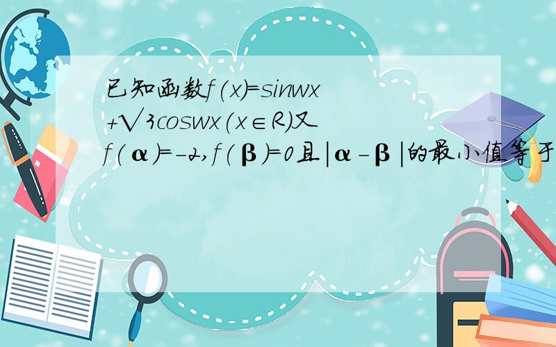 已知函数f(x)=sinwx+√3coswx(x∈R)又f(α)=-2,f(β)=0且|α-β|的最小值等于π/2则正数w=?