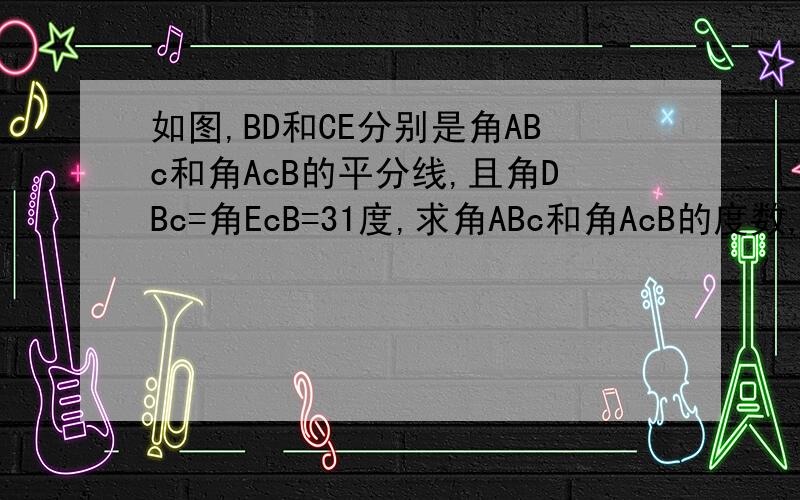 如图,BD和CE分别是角ABc和角AcB的平分线,且角DBc=角EcB=31度,求角ABc和角AcB的度数,它们相等吗?