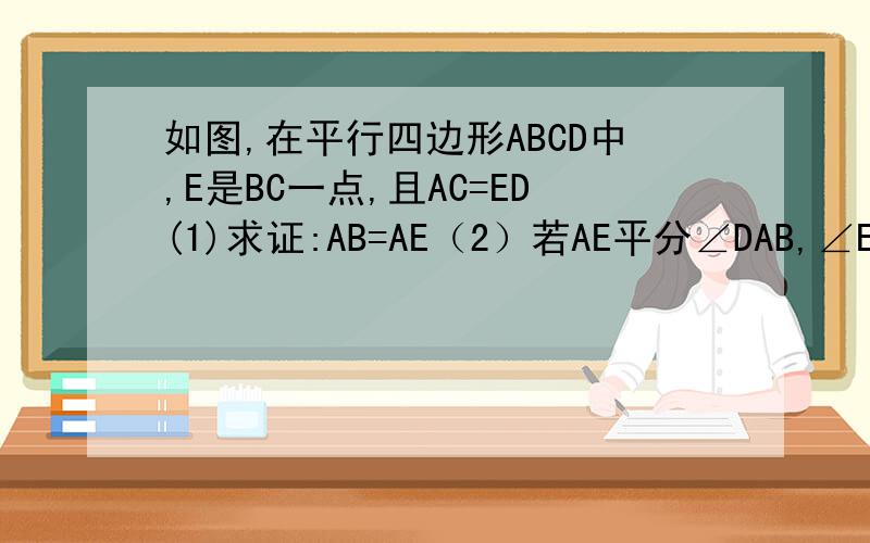 如图,在平行四边形ABCD中,E是BC一点,且AC=ED(1)求证:AB=AE（2）若AE平分∠DAB,∠EAC=30°,求∠ACD的度数