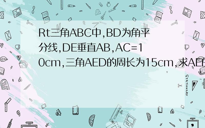 Rt三角ABC中,BD为角平分线,DE垂直AB,AC=10cm,三角AED的周长为15cm,求AE的长度