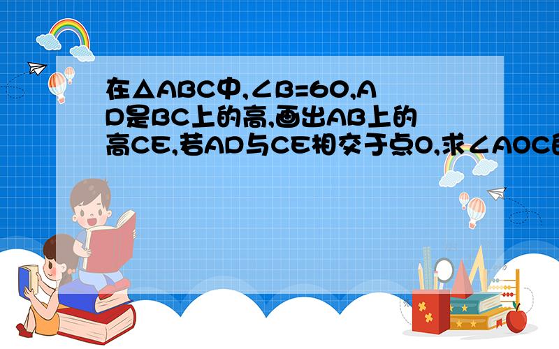 在△ABC中,∠B=60,AD是BC上的高,画出AB上的高CE,若AD与CE相交于点O,求∠AOC的度数.