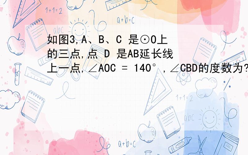 如图3,A、B、C 是⊙O上的三点,点 D 是AB延长线上一点,∠AOC = 140°,∠CBD的度数为?