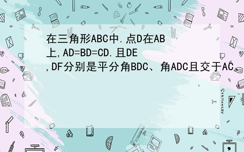 在三角形ABC中.点D在AB上,AD=BD=CD.且DE,DF分别是平分角BDC、角ADC且交于AC、CB上.求证：四...在三角形ABC中.点D在AB上,AD=BD=CD.且DE,DF分别是平分角BDC、角ADC且交于AC、CB上.求证：四边形CEDF是矩形.