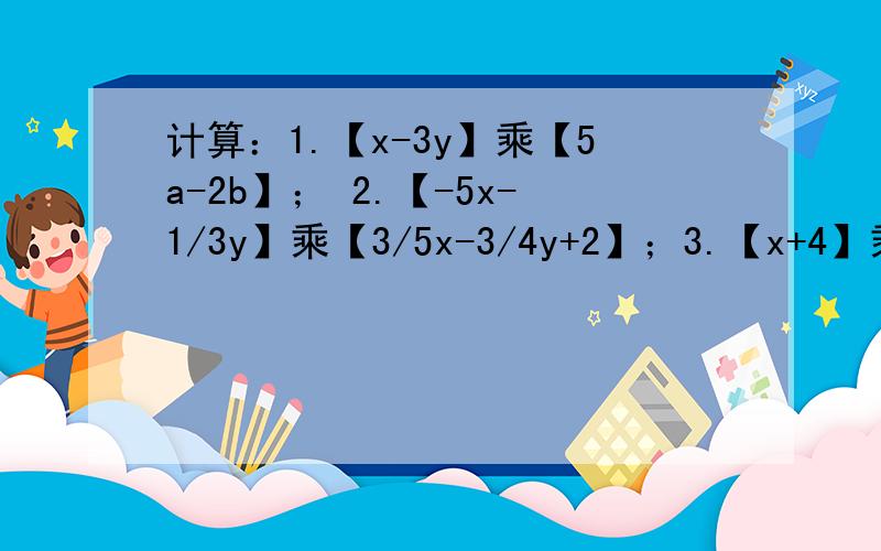 计算：1.【x-3y】乘【5a-2b】； 2.【-5x-1/3y】乘【3/5x-3/4y+2】；3.【x+4】乘【x-1】；4.【3a+b】乘【a-2b】.5.【3x+2】【2x-3】；6.【4x-1】【x+4】