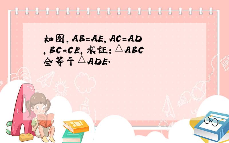 如图,AB=AE,AC=AD,BC=CE,求证：△ABC全等于△ADE.