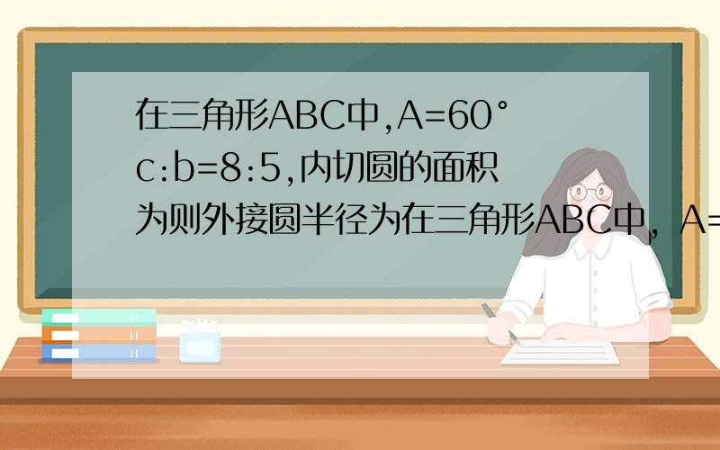 在三角形ABC中,A=60°c:b=8:5,内切圆的面积为则外接圆半径为在三角形ABC中，A=60°c:b=8:5,内切圆的面积为12∏则外接圆半径为