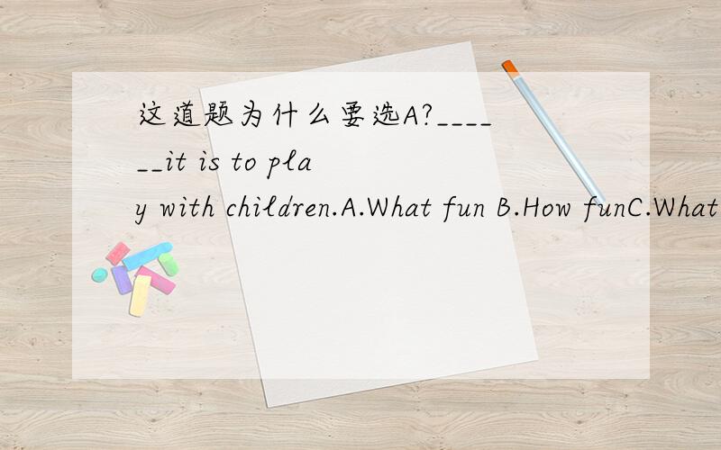 这道题为什么要选A?______it is to play with children.A.What fun B.How funC.What a funD.How a fun请问各位兄弟,为什么要选A阿?