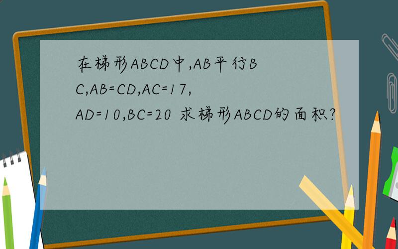 在梯形ABCD中,AB平行BC,AB=CD,AC=17,AD=10,BC=20 求梯形ABCD的面积?