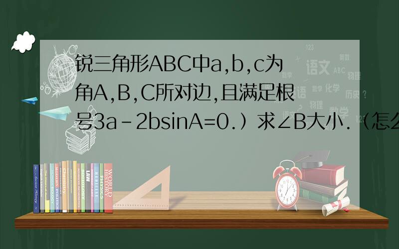 锐三角形ABC中a,b,c为角A,B,C所对边,且满足根号3a-2bsinA=0.）求∠B大小.（怎么由正弦定理得√3sinA-2sinB*sinA=0一定要说清楚,）